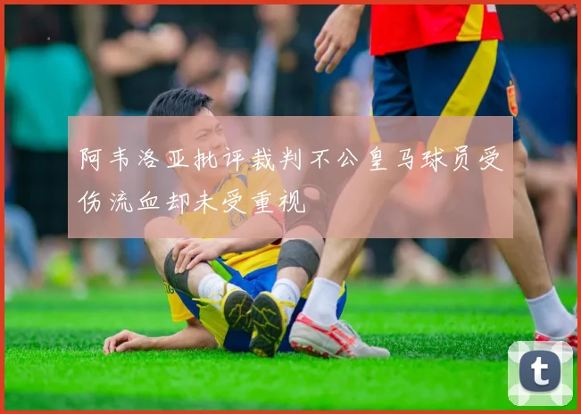 阿韦洛亚批评裁判不公皇马球员受伤流血却未受重视