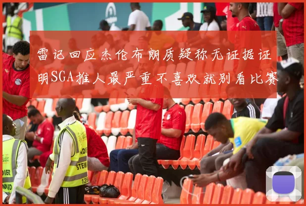 雷记回应杰伦布朗质疑称无证据证明SGA推人最严重不喜欢就别看比赛