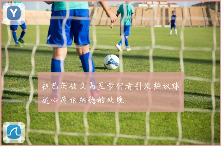 祖巴茨被交易至步行者引发热议球迷心疼伦纳德的处境