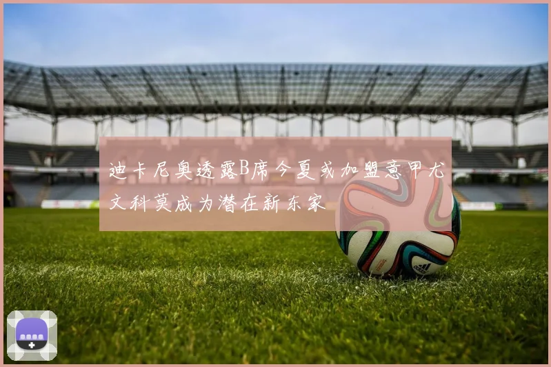 迪卡尼奥透露B席今夏或加盟意甲尤文科莫成为潜在新东家