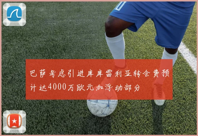 巴萨考虑引进库库雷利亚转会费预计达4000万欧元加浮动部分