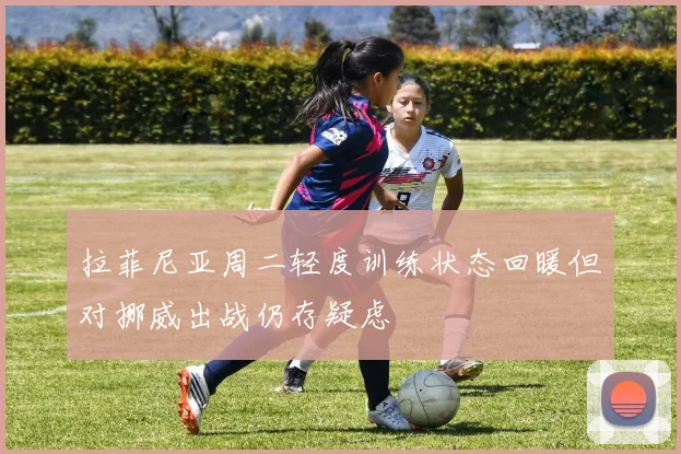 拉菲尼亚周二轻度训练状态回暖但对挪威出战仍存疑虑