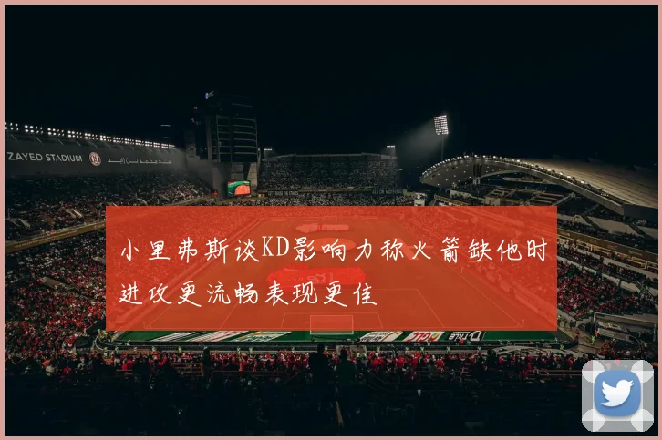 小里弗斯谈KD影响力称火箭缺他时进攻更流畅表现更佳