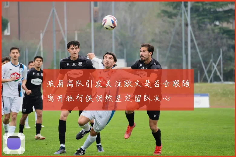 浓眉离队引发关注欧文是否会跟随离开独行侠仍然坚定留队决心