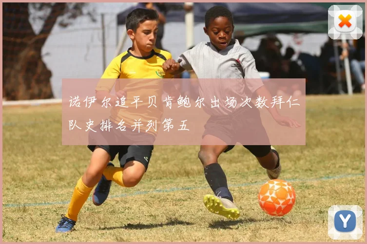 诺伊尔追平贝肯鲍尔出场次数拜仁队史排名并列第五