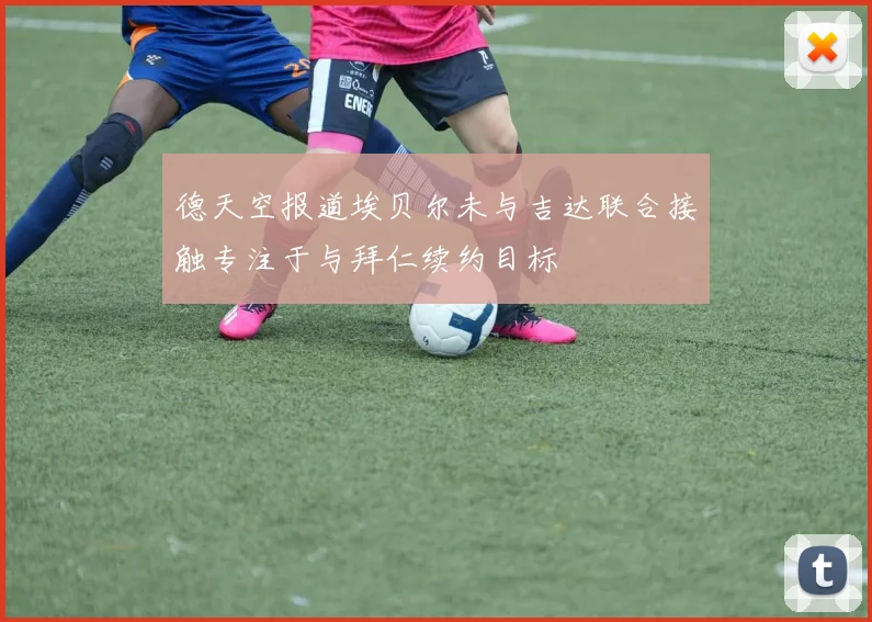 德天空报道埃贝尔未与吉达联合接触专注于与拜仁续约目标
