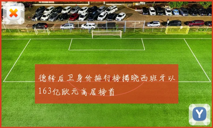 德转后卫身价排行榜揭晓西班牙以163亿欧元高居榜首