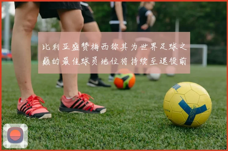 比利亚盛赞梅西称其为世界足球之巅的最佳球员地位将持续至退役前