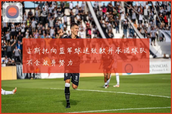 古斯托向蓝军球迷致歉并承诺球队不会放弃努力