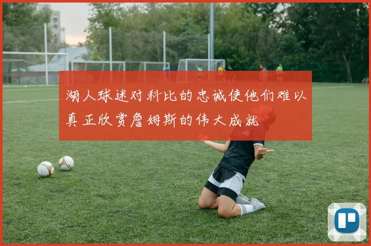 湖人球迷对科比的忠诚使他们难以真正欣赏詹姆斯的伟大成就