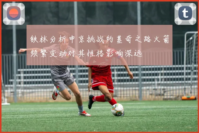 铁林分析申京挑战约基奇之路火箭频繁变动对其性格影响深远