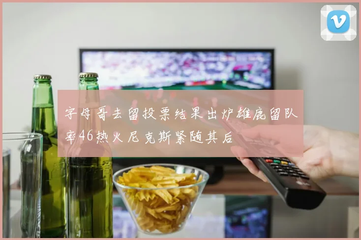 字母哥去留投票结果出炉雄鹿留队率46热火尼克斯紧随其后