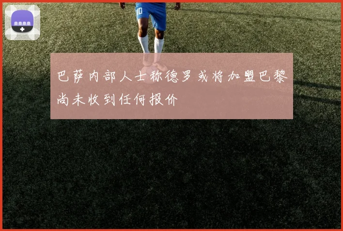 巴萨内部人士称德罗或将加盟巴黎尚未收到任何报价
