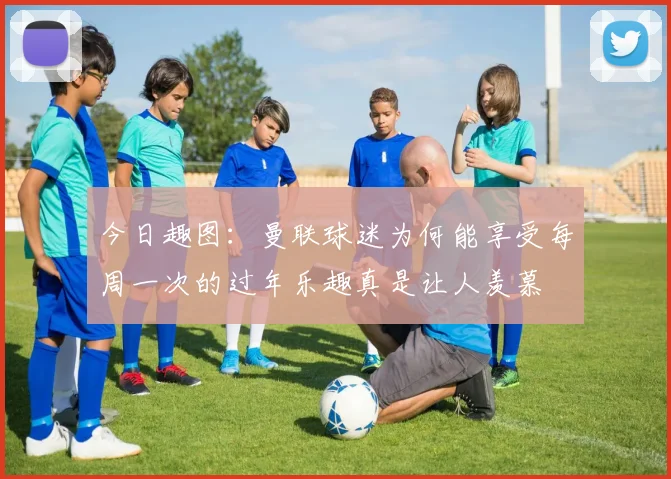 今日趣图：曼联球迷为何能享受每周一次的过年乐趣真是让人羡慕