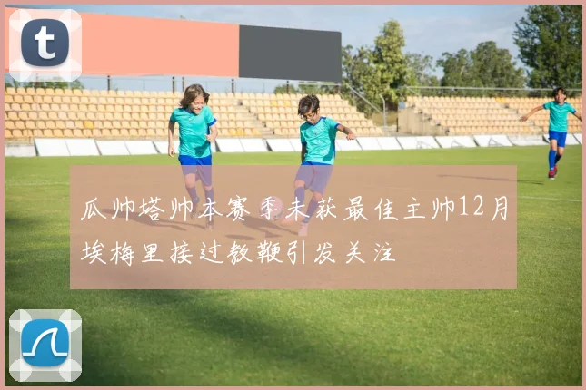 瓜帅塔帅本赛季未获最佳主帅12月埃梅里接过教鞭引发关注