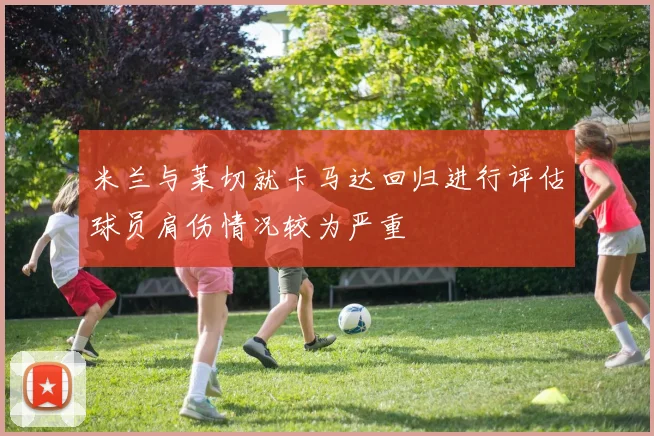 米兰与莱切就卡马达回归进行评估球员肩伤情况较为严重